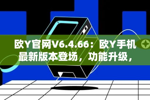 欧Y官网V6.4.66：欧Y手机最新版本登场，功能升级，体验更加优化