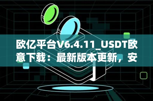 欧亿平台V6.4.11_USDT欧意下载：最新版本更新，安全便捷交易平台