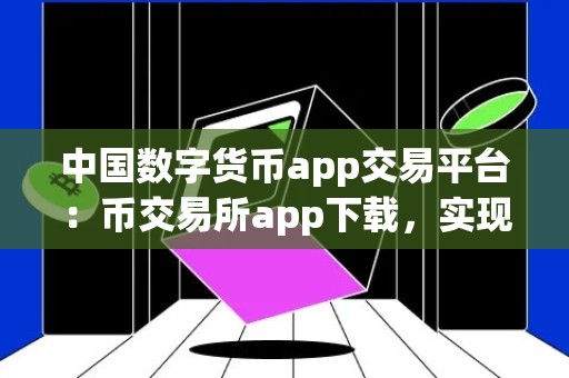 中国数字货币app交易平台：币交易所app下载，实现便捷、安全的数字货币交易