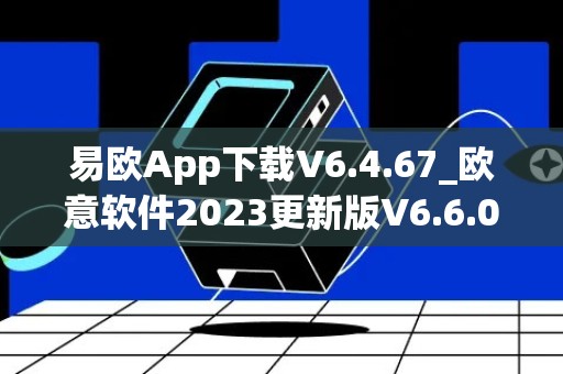 易欧App下载V6.4.67_欧意软件2023更新版V6.6.0：最新版本功能介绍及下载指南
