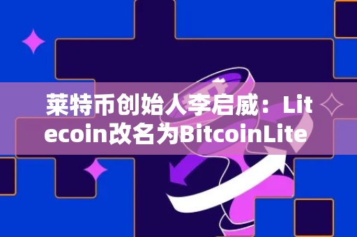 莱特币创始人李启威：Litecoin改名为BitcoinLite LTC愚人节大涨8%