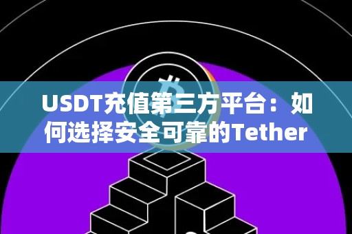 USDT充值第三方平台：如何选择安全可靠的Tether交易平台