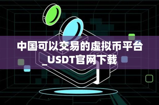 中国可以交易的虚拟币平台_USDT官网下载