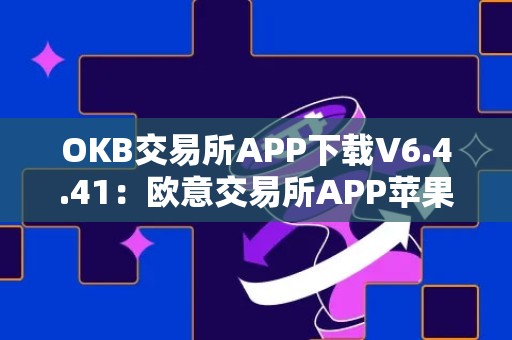 OKB交易所APP下载V6.4.41：欧意交易所APP苹果版下载指南