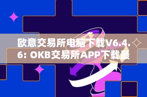 欧意交易所电脑下载V6.4.6: OKB交易所APP下载最新版本，安全、快捷、便利