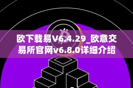 欧下载易V6.4.29_欧意交易所官网v6.8.0详细介绍