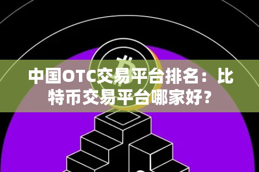 中国OTC交易平台排名：比特币交易平台哪家好？