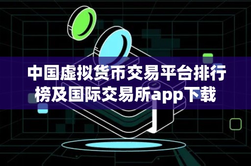 中国虚拟货币交易平台排行榜及国际交易所app下载