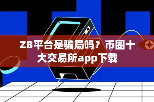 ZB平台是骗局吗？币圈十大交易所app下载