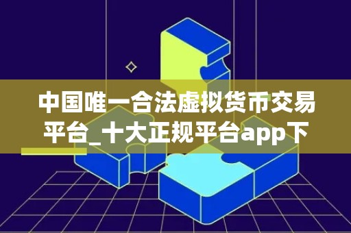 中国唯一合法虚拟货币交易平台_十大正规平台app下载