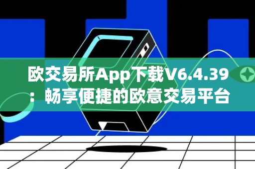 欧交易所App下载V6.4.39：畅享便捷的欧意交易平台体验
