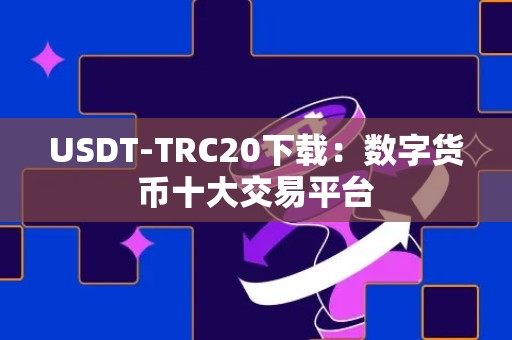 USDT-TRC20下载：数字货币十大交易平台