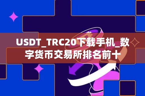 USDT_TRC20下载手机_数字货币交易所排名前十