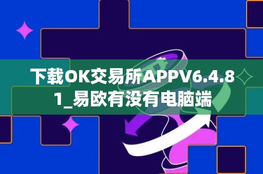 下载OK交易所APPV6.4.81_易欧有没有电脑端