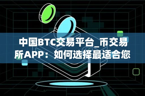 中国BTC交易平台_币交易所APP：如何选择最适合您的数字货币交易平台