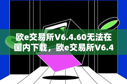 欧e交易所V6.4.60无法在国内下载，欧e交易所V6.4.60在中国无法安装，欧e交易所V6.4.60下载困难