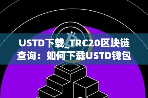 USTD下载_TRC20区块链查询：如何下载USTD钱包并查询TRC20区块链交易记录
