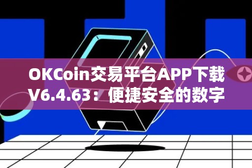 OKCoin交易平台APP下载V6.4.63：便捷安全的数字货币交易新体验