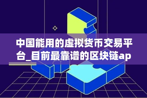 中国能用的虚拟货币交易平台_目前最靠谱的区块链app