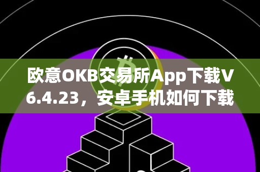 欧意OKB交易所App下载V6.4.23，安卓手机如何下载？