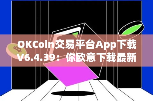 OKCoin交易平台App下载V6.4.39：你欧意下载最新版本的OKCoin交易平台App