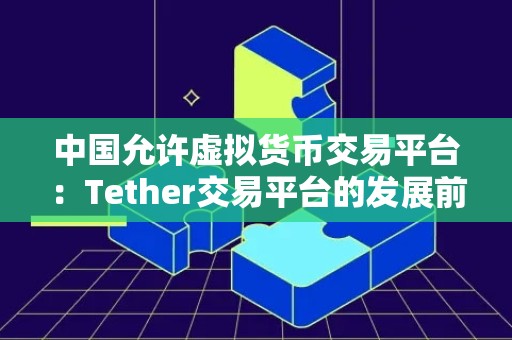 中国允许虚拟货币交易平台：Tether交易平台的发展前景与挑战