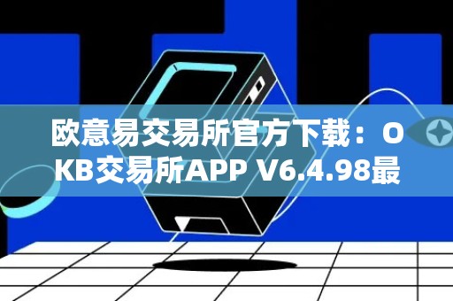 欧意易交易所官方下载：OKB交易所APP V6.4.98最新版本下载指南