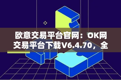 欧意交易平台官网：OK网交易平台下载V6.4.70，全新版本带来更多便利