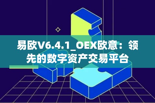 易欧V6.4.1_OEX欧意：领先的数字资产交易平台