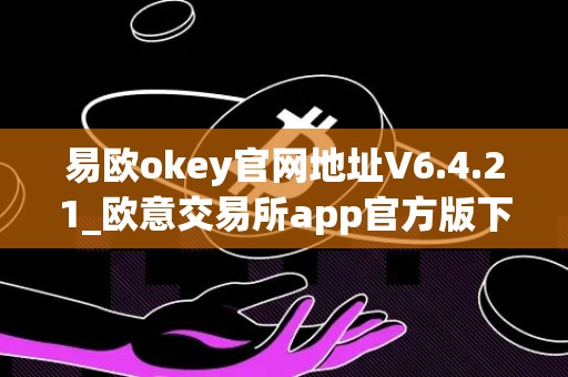 易欧okey官网地址V6.4.21_欧意交易所app官方版下载
