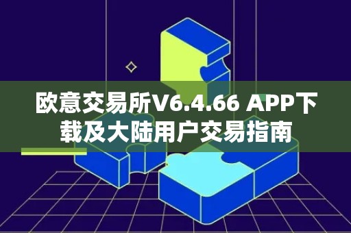 欧意交易所V6.4.66 APP下载及大陆用户交易指南