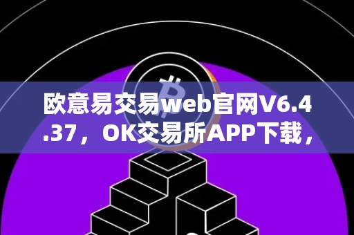 欧意易交易web官网V6.4.37，OK交易所APP下载，欧意易交易所V6.4.37版本介绍