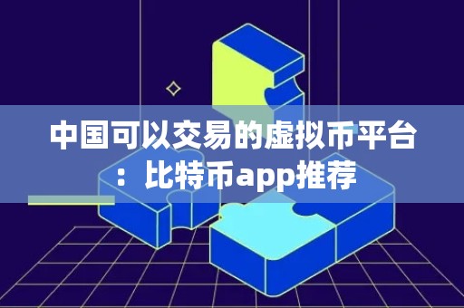 中国可以交易的虚拟币平台：比特币app推荐
