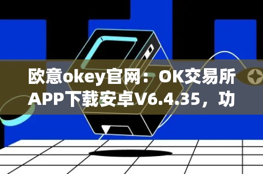 欧意okey官网：OK交易所APP下载安卓V6.4.35，功能全面，体验优越