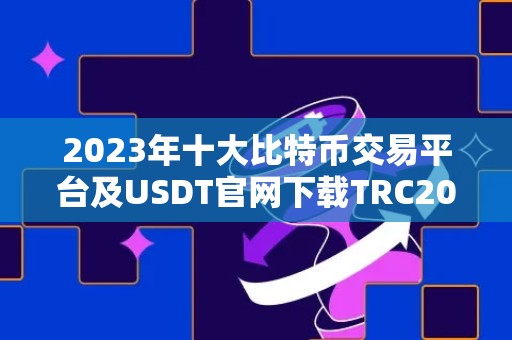 2023年十大比特币交易平台及USDT官网下载TRC20详解