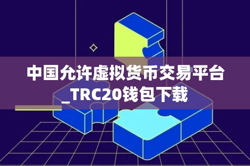 中国允许虚拟货币交易平台_TRC20钱包下载