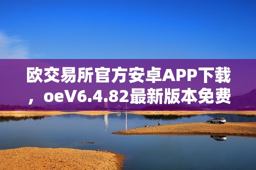 欧交易所官方安卓APP下载，oeV6.4.82最新版本免费下载，欧交易所APP安卓版下载教程