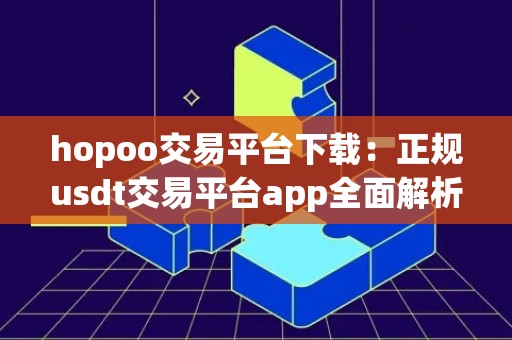 hopoo交易平台下载：正规usdt交易平台app全面解析
