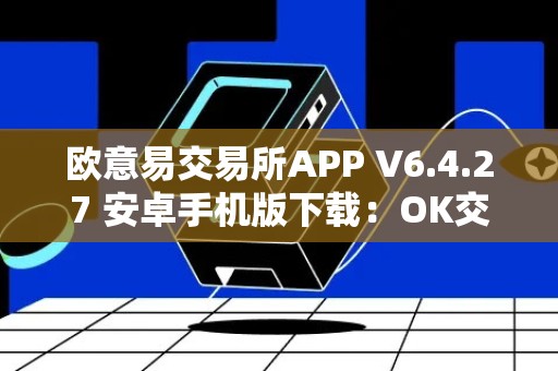 欧意易交易所APP V6.4.27 安卓手机版下载：OK交易所安卓APP下载教程