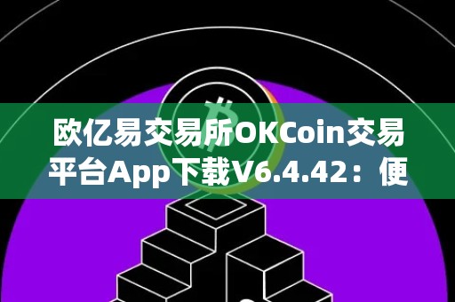 欧亿易交易所OKCoin交易平台App下载V6.4.42：便捷、安全的数字货币交易体验