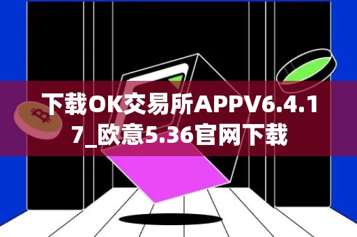 下载OK交易所APPV6.4.17_欧意5.36官网下载