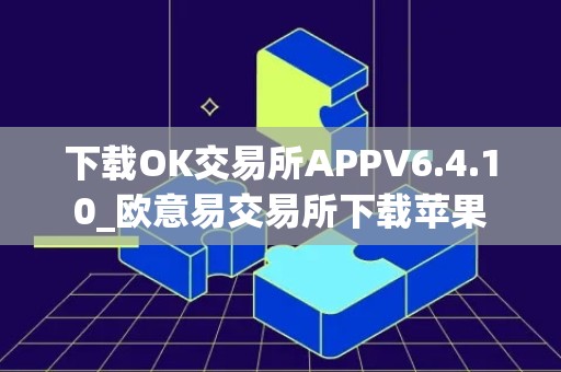 下载OK交易所APPV6.4.10_欧意易交易所下载苹果