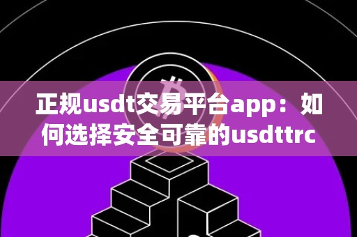 正规usdt交易平台app：如何选择安全可靠的usdttrc20交易平台？