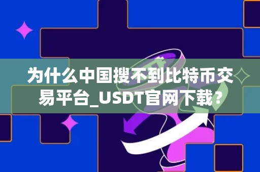 为什么中国搜不到比特币交易平台_USDT官网下载？