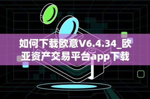 如何下载欧意V6.4.34_欧亚资产交易平台app下载