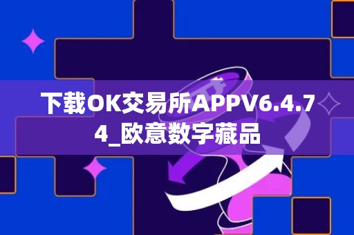 下载OK交易所APPV6.4.74_欧意数字藏品