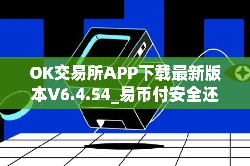 OK交易所APP下载最新版本V6.4.54_易币付安全还是欧意安全