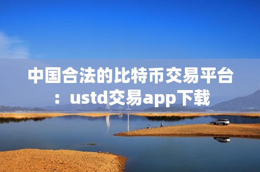 中国合法的比特币交易平台：ustd交易app下载