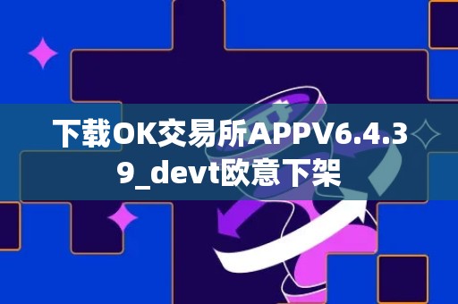 下载OK交易所APPV6.4.39_devt欧意下架