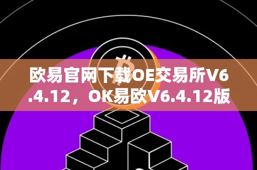 欧易官网下载OE交易所V6.4.12，OK易欧V6.4.12版本下载